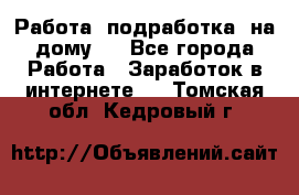 Работа (подработка) на дому   - Все города Работа » Заработок в интернете   . Томская обл.,Кедровый г.